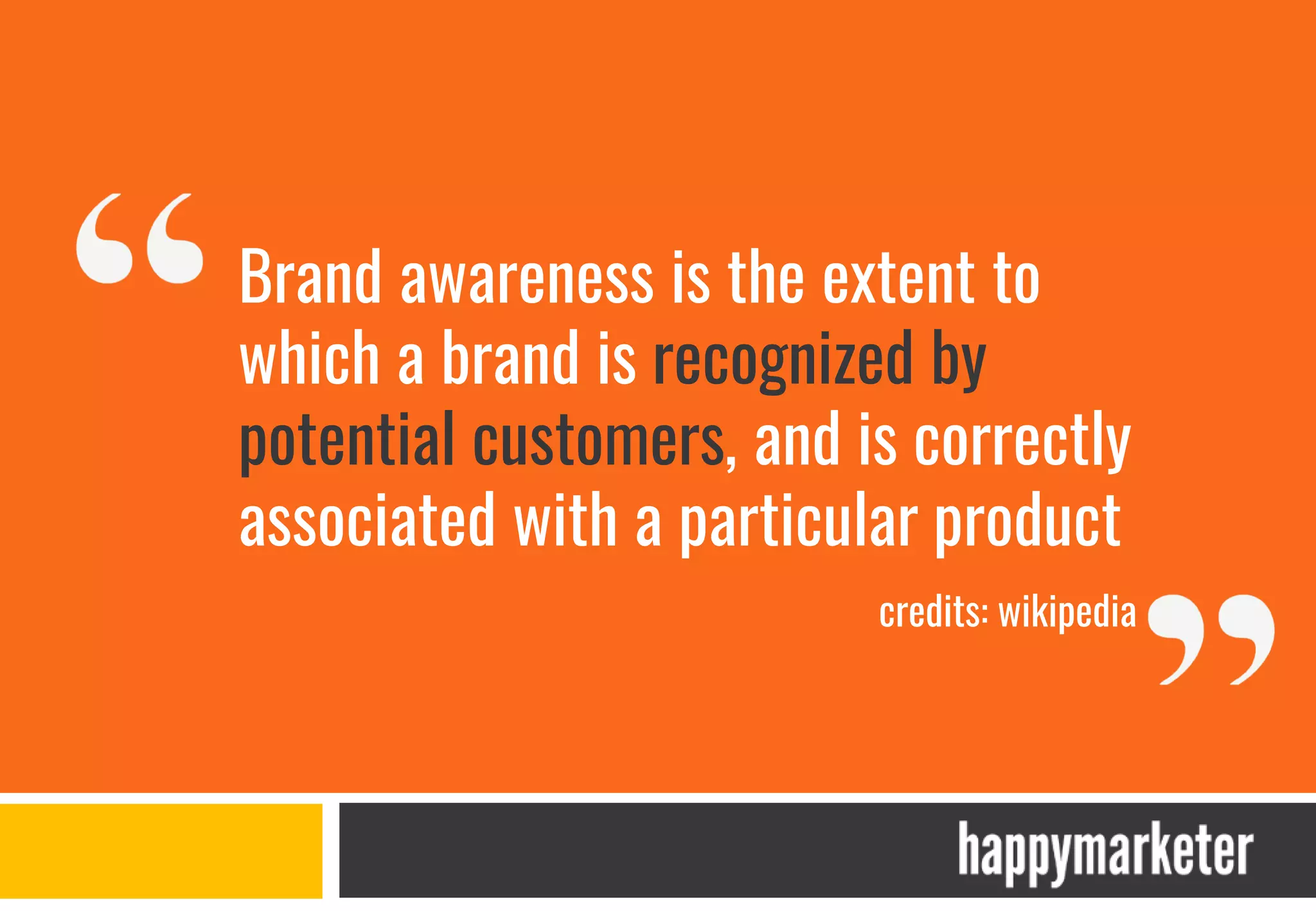 Brand awareness is the extent to
which a brand is recognized by
potential customers, and is correctly
associated with a particular product
credits: wikipedia
 