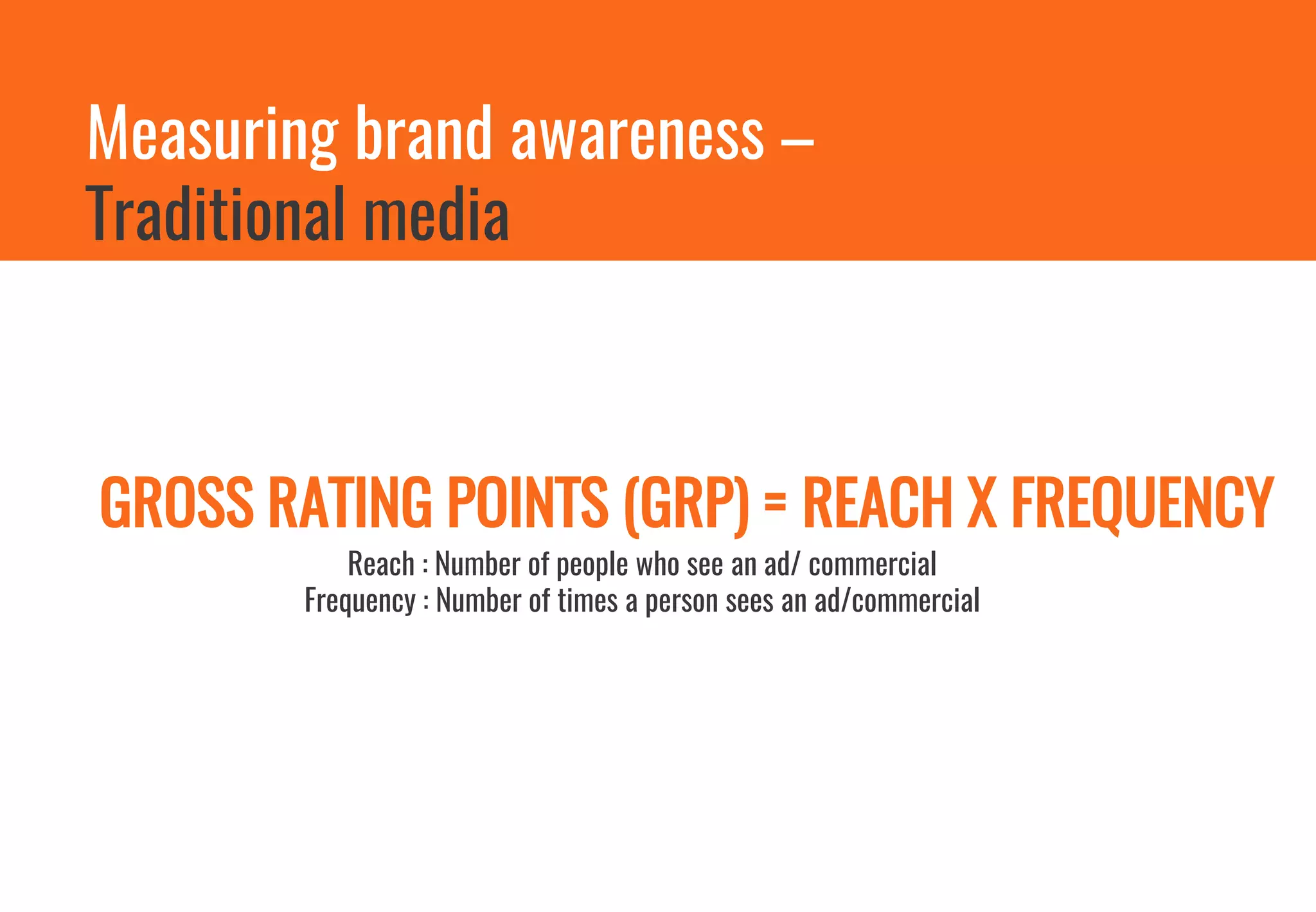 Measuring brand awareness –
Traditional media
GROSS RATING POINTS (GRP) = REACH X FREQUENCY
Reach : Number of people who see an ad/ commercial
Frequency : Number of times a person sees an ad/commercial
 