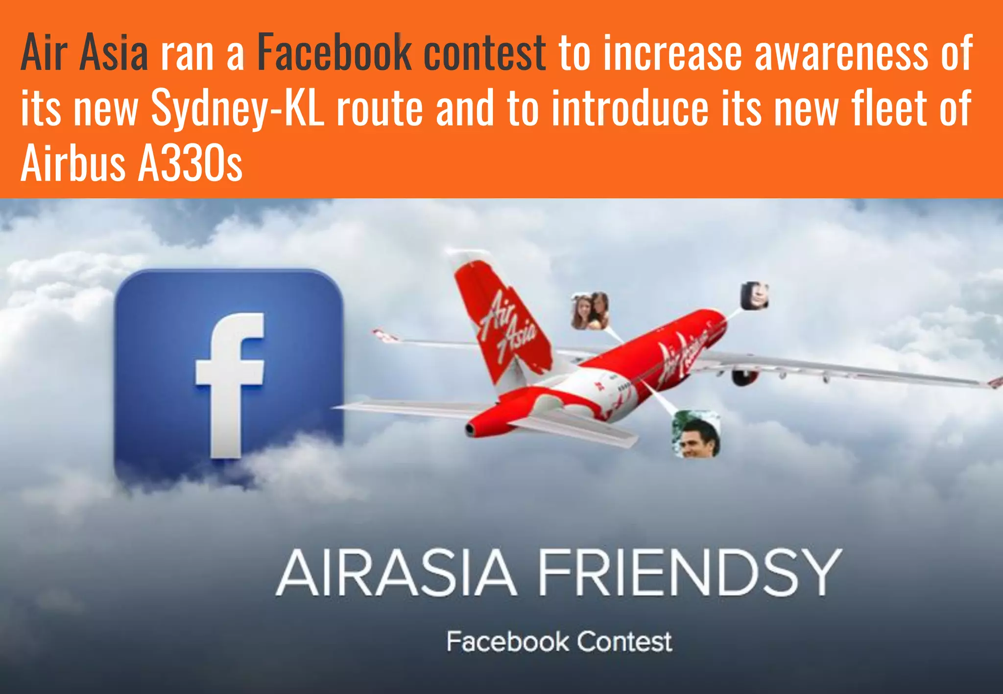 Air Asia ran a Facebook contest to increase awareness of
its new Sydney-KL route and to introduce its new fleet of
Airbus A330s
 
