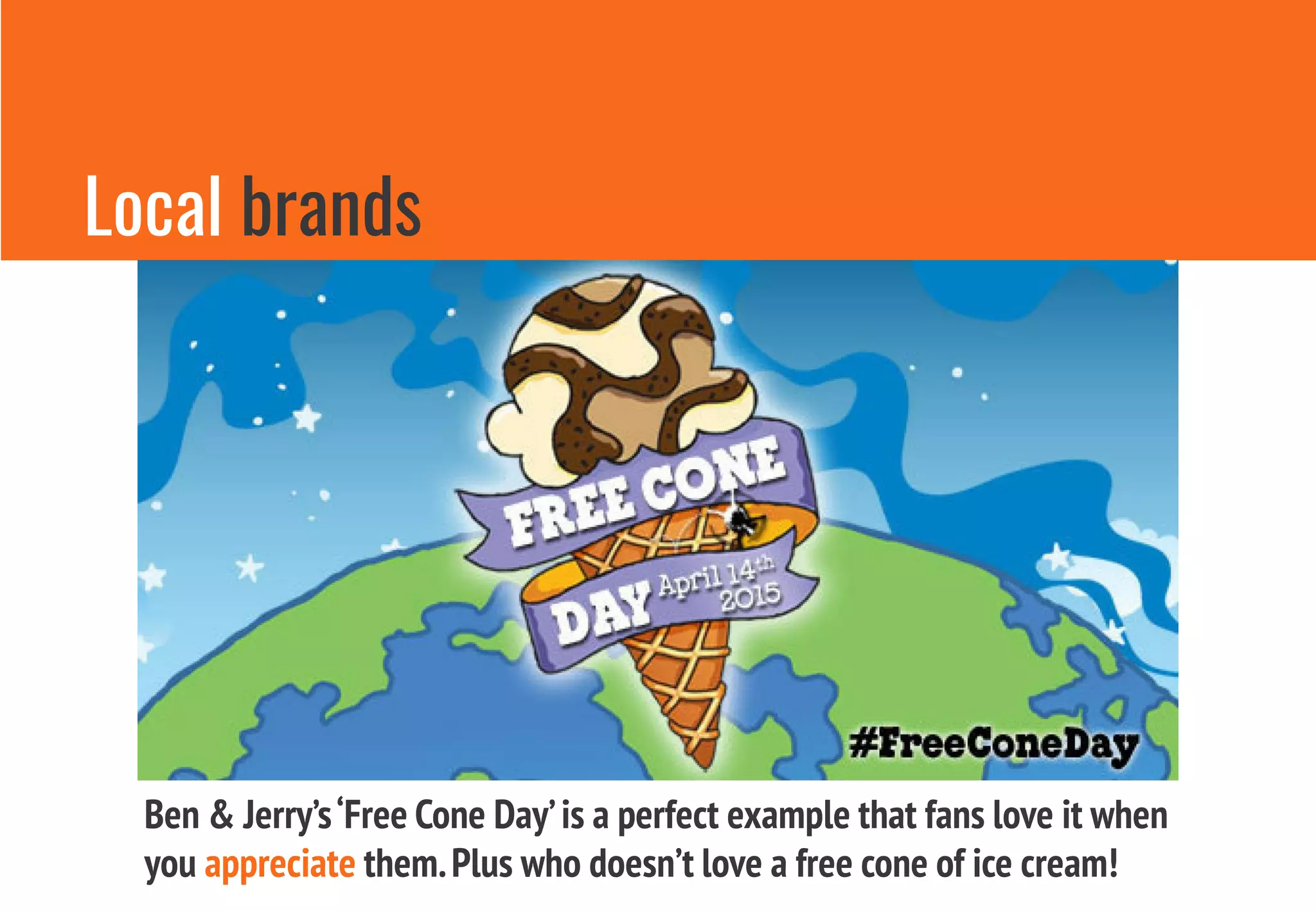 Local brands
Ben & Jerry’s‘Free Cone Day’is a perfect example that fans love it when
you appreciate them.Plus who doesn’t love a free cone of ice cream!
 