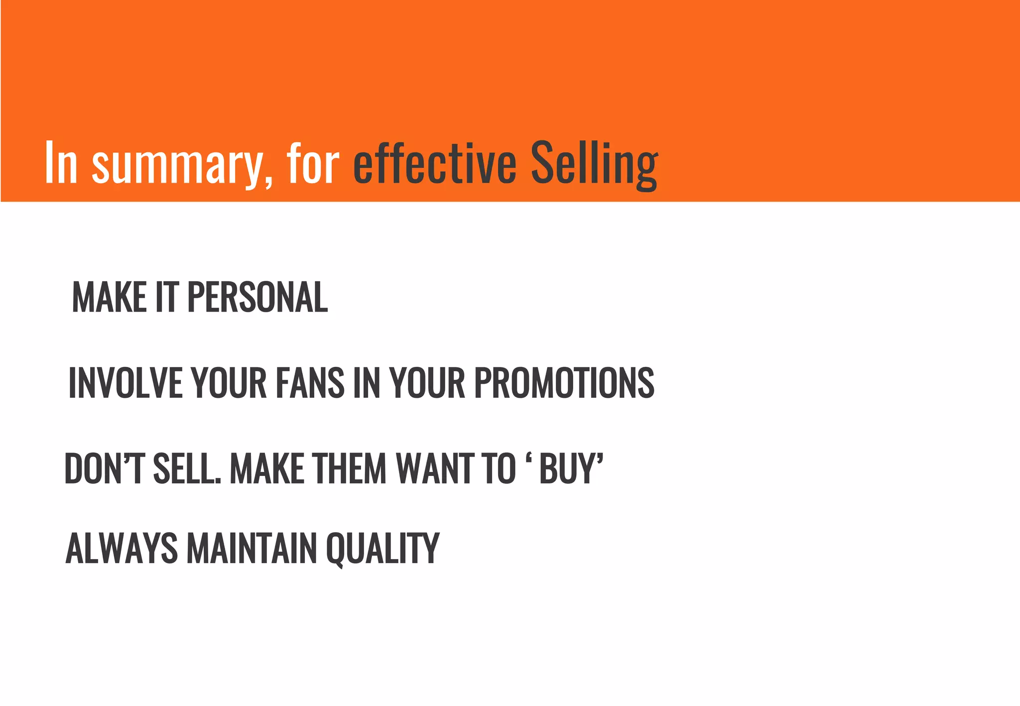 In summary, for effective Selling
MAKE IT PERSONAL
INVOLVE YOUR FANS IN YOUR PROMOTIONS
DON’T SELL. MAKE THEM WANT TO ‘BUY’
ALWAYS MAINTAIN QUALITY
 