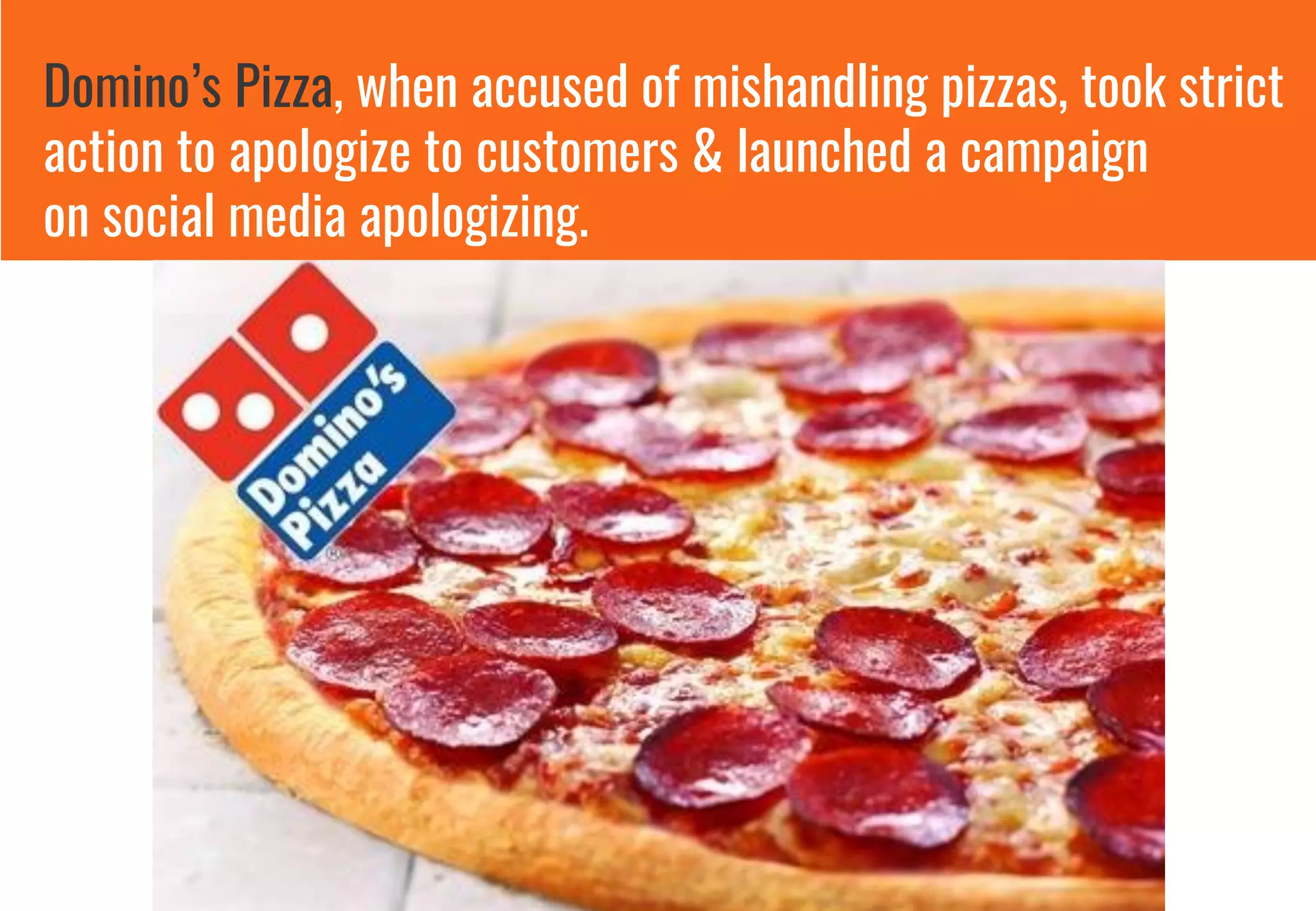 Domino’s Pizza, when accused of mishandling pizzas, took strict
action to apologize to customers & launched a campaign
on social media apologizing.
 