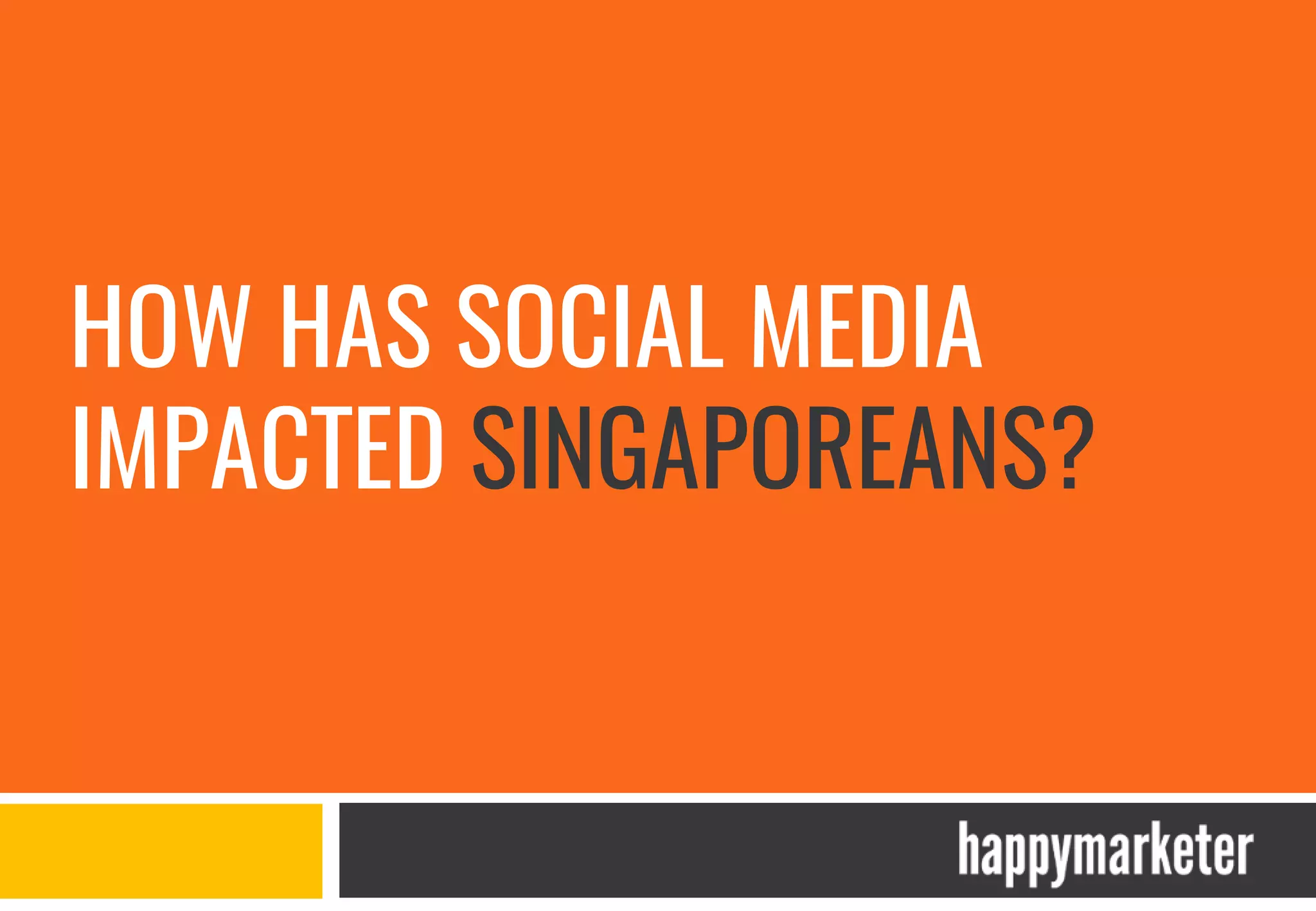 HOW HAS SOCIAL MEDIA
IMPACTED SINGAPOREANS?
 