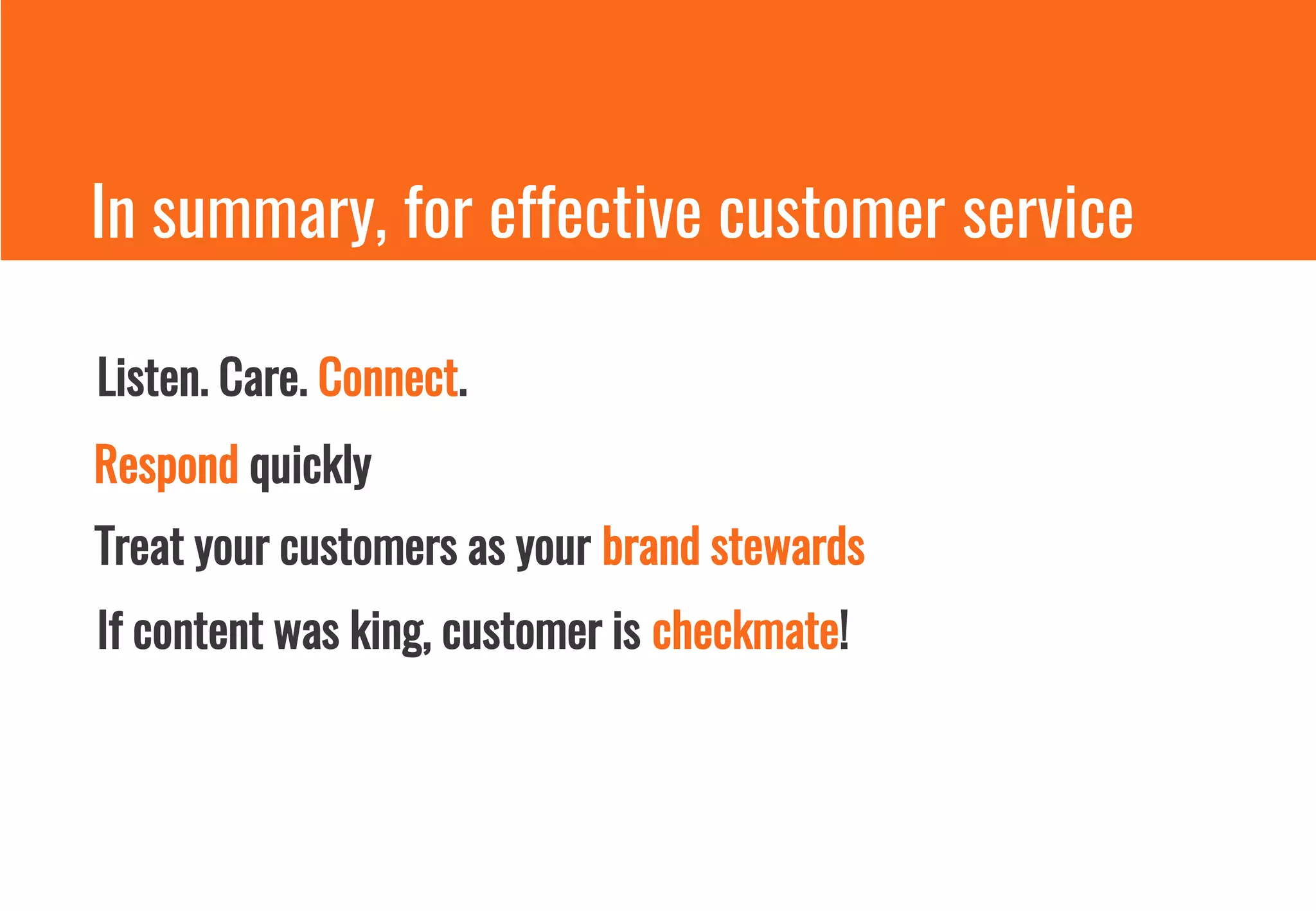 In summary, for effective customer service
Listen. Care. Connect.
Respond quickly
Treat your customers as your brand stewards
If content was king, customer is checkmate!
 