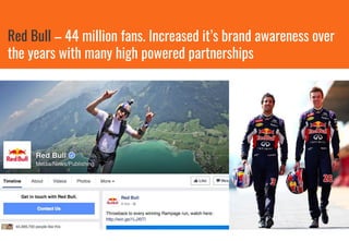 Red Bull – 44 million fans. Increased it’s brand awareness over
the years with many high powered partnerships
 