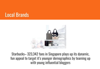 Starbucks– 323,342 fans in Singapore plays up its dynamic,
fun appeal to target it’s younger demographics by teaming up
with young influential bloggers
Local Brands
 