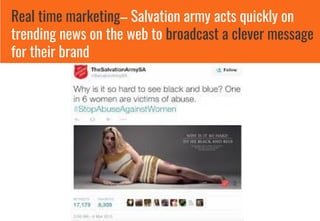 Real time marketing– Salvation army acts quickly on
trending news on the web to broadcast a clever message
for their brand
 