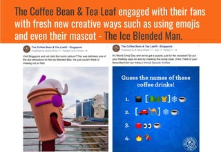 The Coffee Bean & Tea Leaf engaged with their fans
with fresh new creative ways such as using emojis
and even their mascot - The Ice Blended Man.
 
