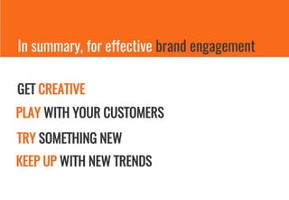 In summary, for effective brand engagement
GET CREATIVE
PLAY WITH YOUR CUSTOMERS
TRY SOMETHING NEW
KEEP UP WITH NEW TRENDS
 