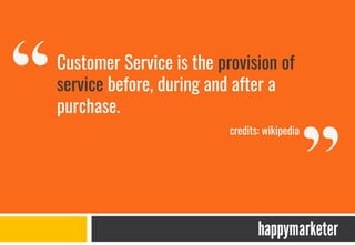 Customer Service is the provision of
service before, during and after a
purchase.
credits: wikipedia
 