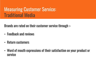 Measuring Customer Service:
Traditional Media
Brands are rated on their customer service through :-
• Feedback and reviews
• Return customers
• Word of mouth expressions of their satisfaction on your product or
service
 