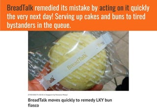 BreadTalk remedied its mistake by acting on it quickly
the very next day! Serving up cakes and buns to tired
bystanders in the queue.
 