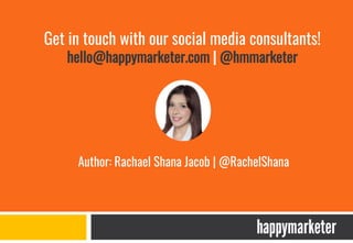 Author: Rachael Shana Jacob | @RachelShana
Get in touch with our social media consultants!
hello@happymarketer.com | @hmmarketer
 