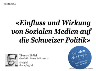 politnetz.ch




        «Einfluss und Wirkung
       von Sozialen Medien auf
         die Schweizer Politik»
               Thomas Bigliel
               Geschäftsführer Politnetz.ch
               @bigliel
               fb.me/bigliel
                                              politnetz.ch Die Politik-Plattform der Schweiz.
 