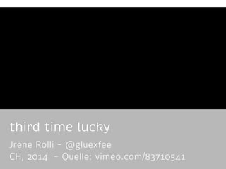 third time lucky
Jrene Rolli - @gluexfee
CH, 2014 - Quelle: vimeo.com/83710541

 