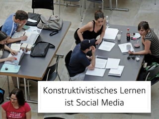 Konstruktivistisches Lernen
ist Social Media

 