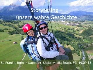 Storytelling	
  –	
  
unsere	
  wahre	
  Geschichte	
  
Su	
  Franke,	
  Roman	
  Kappeler,	
  Social	
  Media	
  Snack,	
  SG,	
  19.09.13	
  
 
