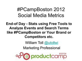 #PCampBoston 2012
      Social Media Metrics
End-of Day - Stats using Free Tools to
  Analyze Events and Search Terms
like #PCampBoston or Your Brand or
          Competitors etc.
          William Toll @utollwi
         Marketing Professional
 