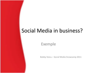 Social Media in business?

       Exemple

       Bobby Voicu – Social Media Snowcamp 2011
 