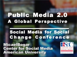 Public Media 2.0A Global Perspective Social Media for Social Change Conference MicaelBogar Center for Social Media  American University  