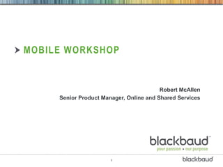 MOBILE WORKSHOP


                                         Robert McAllen
     Senior Product Manager, Online and Shared Services




                       1
 