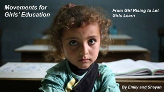 Movements for
Girls’ Education
From Girl Rising to Let
Girls Learn
By Emily and Shayan
 