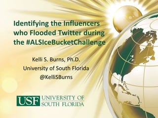 Identifying the Influencers
who Flooded Twitter during
the #ALSIceBucketChallenge
Kelli S. Burns, Ph.D.
University of South Florida
@KelliSBurns
 