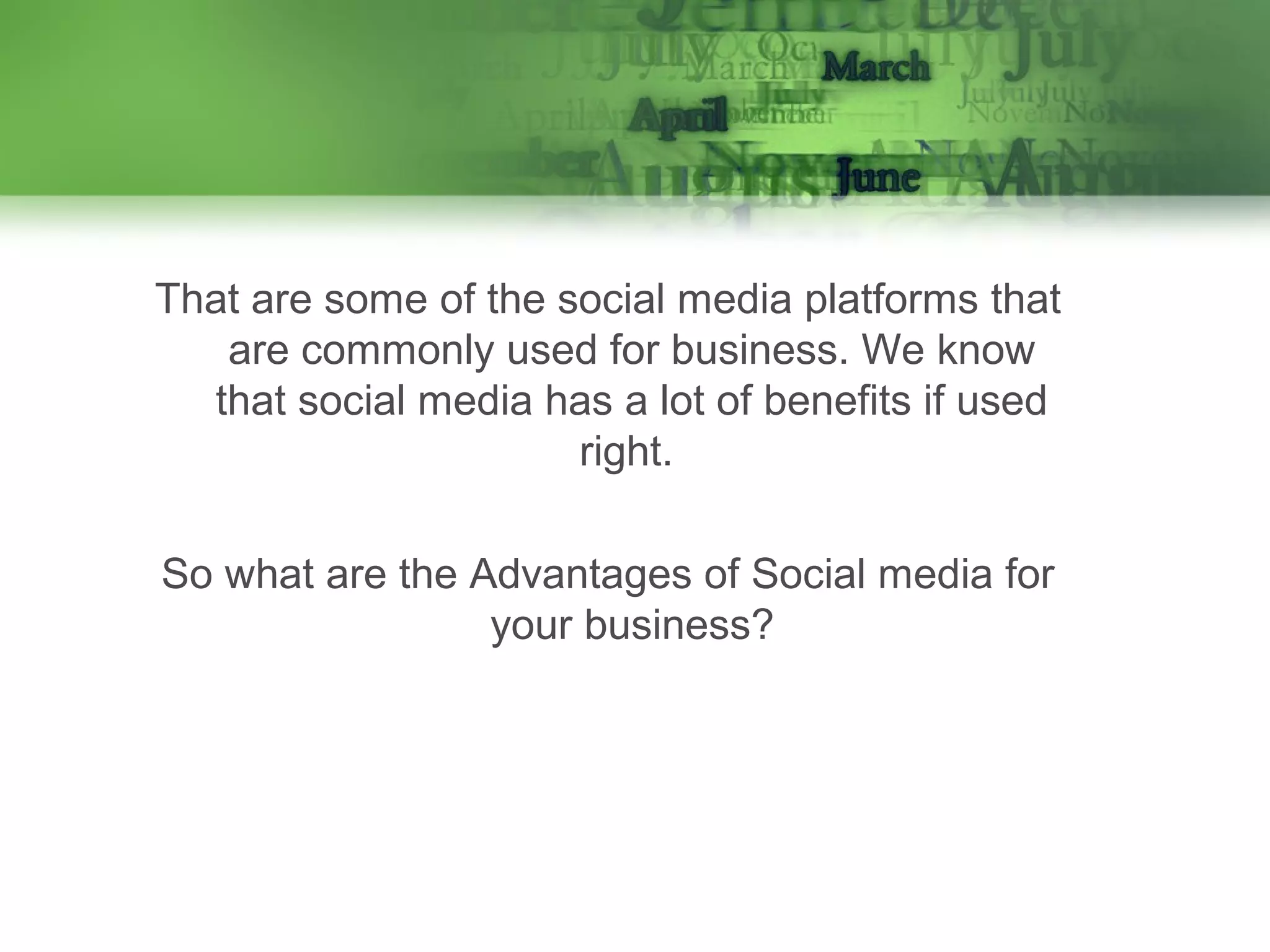 That are some of the social media platforms that
are commonly used for business. We know
that social media has a lot of benefits if used
right.
So what are the Advantages of Social media for
your business?

 