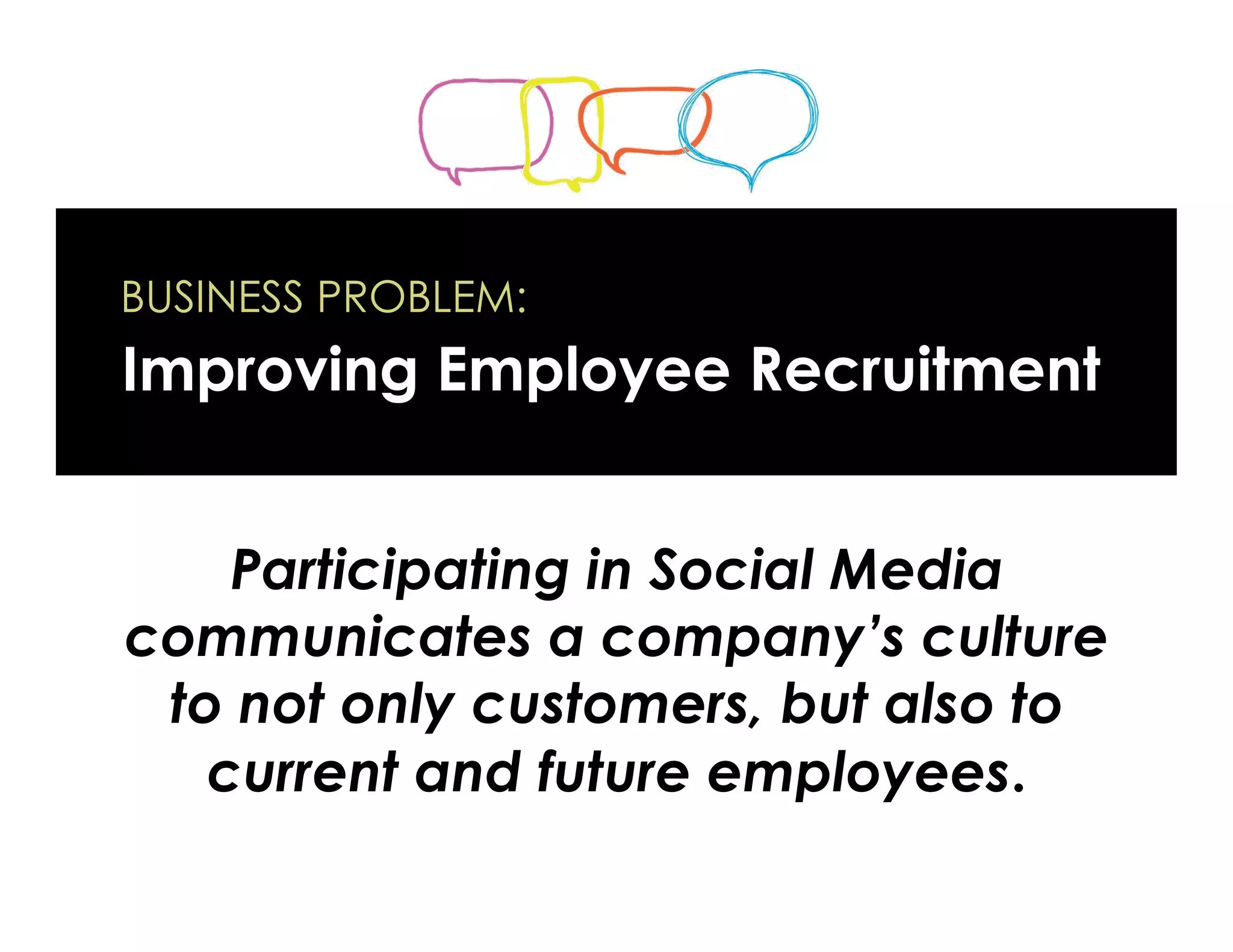 BUSINESS PROBLEM:
Improving Employee Recruitment


    Participating in Social Media
communicates a company’s culture
 to not only customers, but also to
   current and future employees. 
 