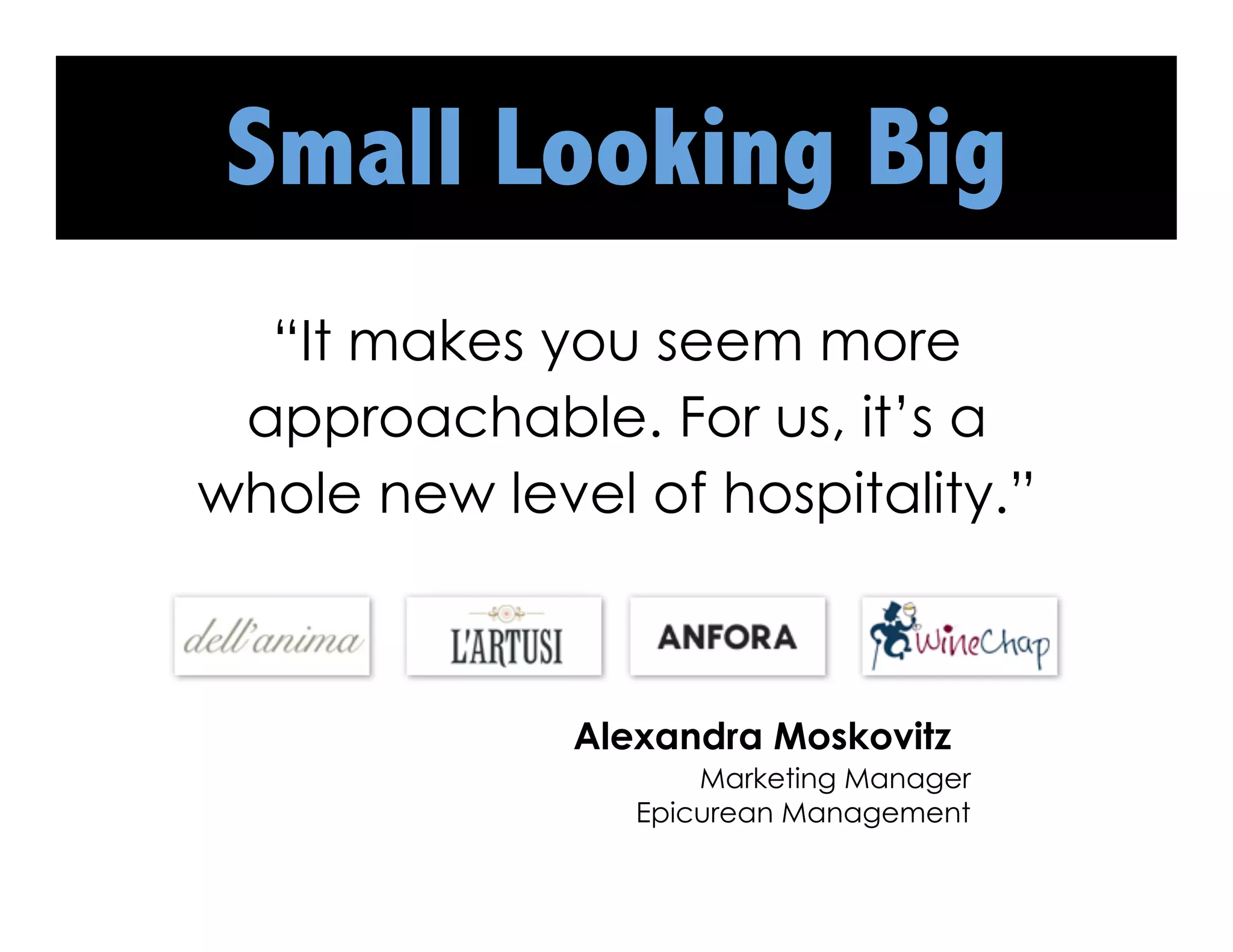 Small Looking Big
  “It makes you seem more
 approachable. For us, it’s a
whole new level of hospitality.”



              Alexandra Moskovitz
                     Marketing Manager
                 Epicurean Management
 