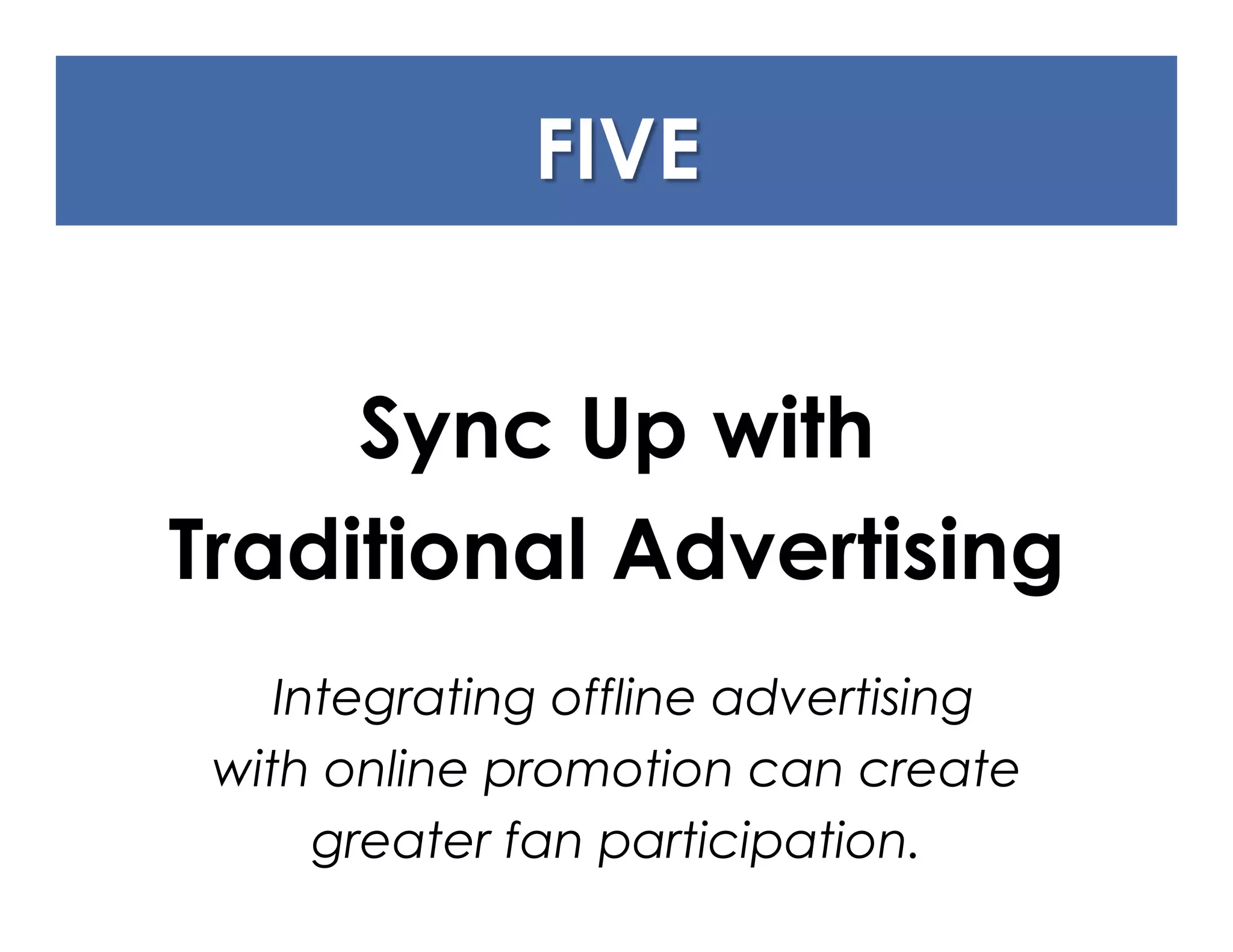 Integrating offline advertising
with online promotion can create
     greater fan participation.
 