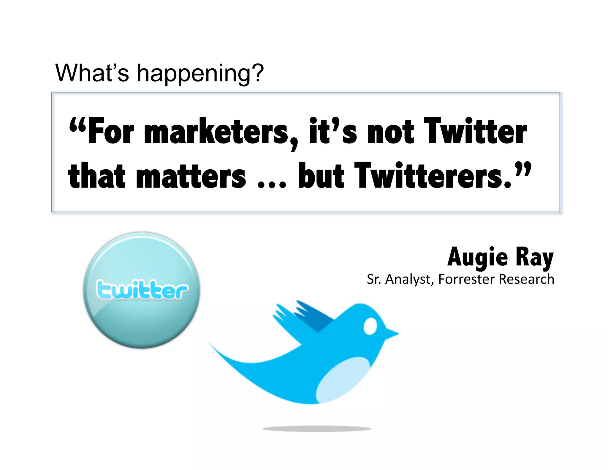 What’s happening?

 “For marketers, it’s not Twitter
 that matters ... but Twitterers.”

                                   Augie Ray
                      Sr. Analyst, Forrester Research
 