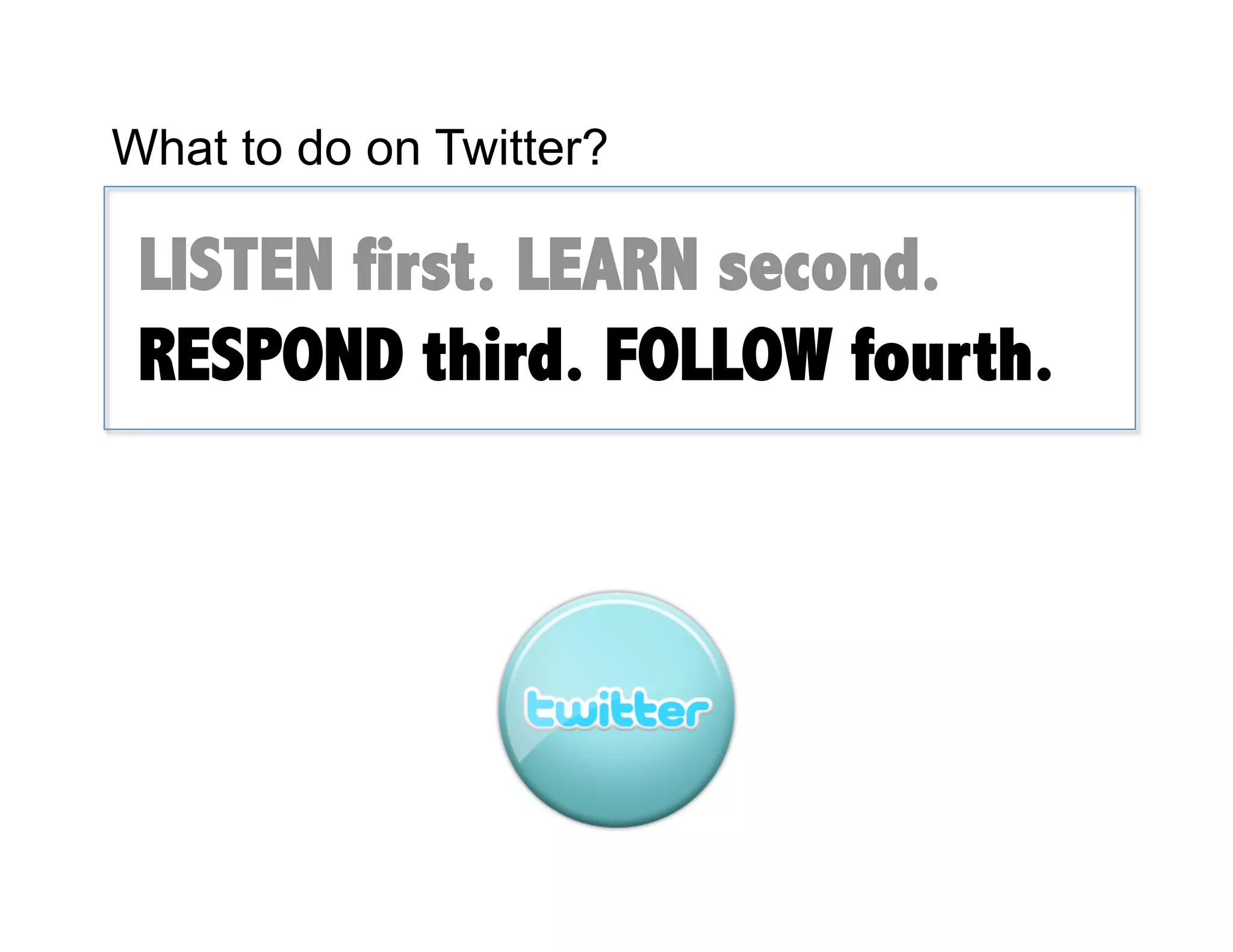 What to do on Twitter?

 LISTEN first. LEARN second.
 RESPOND third. FOLLOW fourth.
 