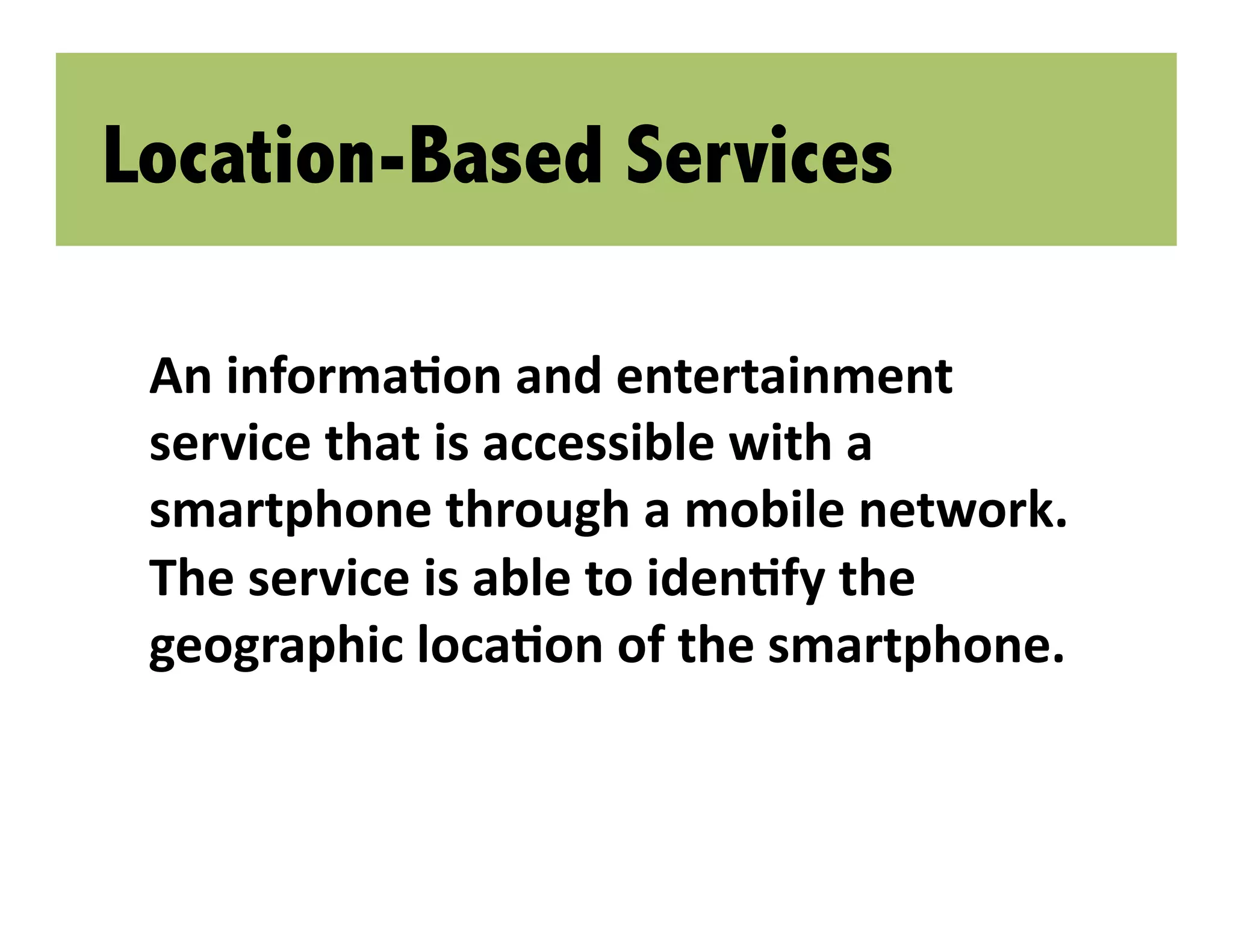 Location-Based Services

 An informaLon and entertainment 
 service that is accessible with a 
 smartphone through a mobile network. 
 The service is able to idenLfy the 
 geographic locaLon of the smartphone. 
 
