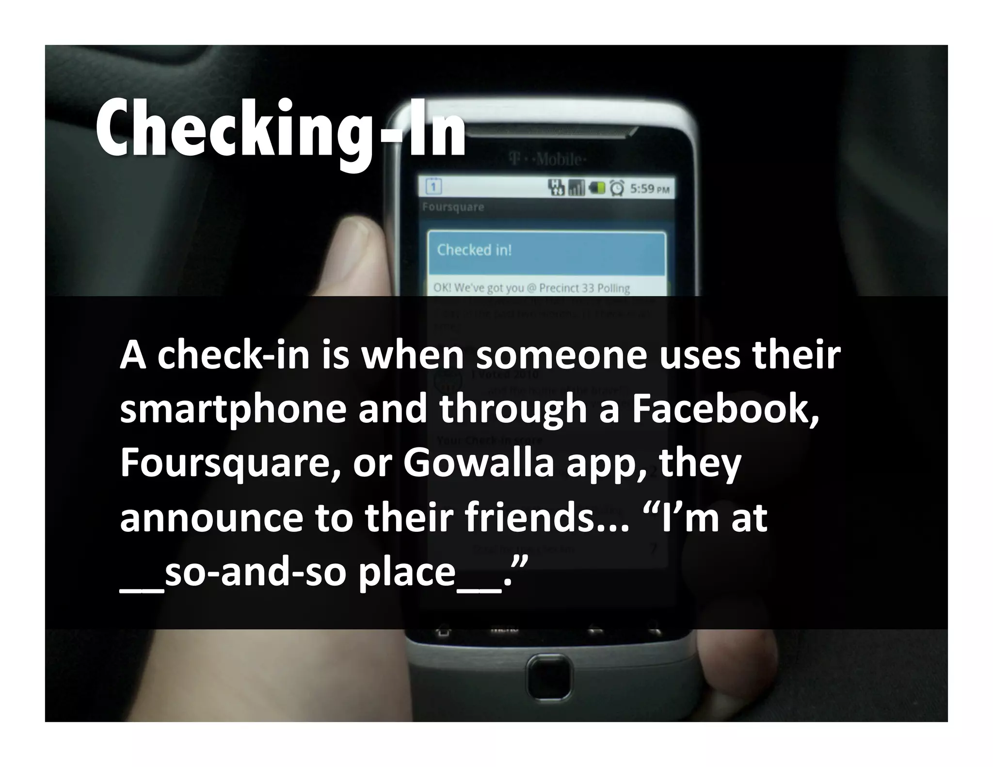 A check‐in is when someone uses their 
smartphone and through a Facebook, 
Foursquare, or Gowalla app, they 
announce to their friends... “I’m at 
__so‐and‐so place__.” 
 