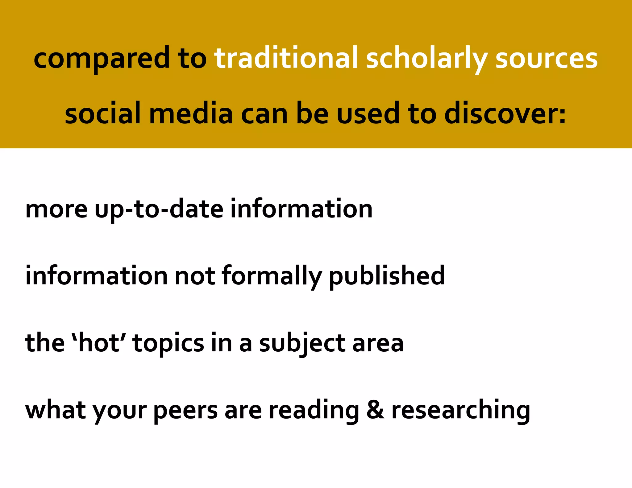 compared to traditional scholarly sources
social media can be used to discover:
more up-to-date information
information not formally published
the ‘hot’ topics in a subject area
what your peers are reading & researching
 
