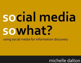 social media
sowhat?
michelle dalton
using social media for information discovery
 