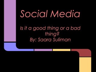Social Media
Is it a good thing or a bad
            thing?
      By: Saara Suliman
 