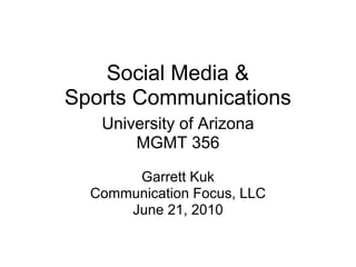 Social Media &
Sports Communications
   University of Arizona
       MGMT 356

       Garrett Kuk
  Communication Focus, LLC
      June 21, 2010
 
