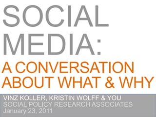 SOCIAL
MEDIA:
A CONVERSATION
ABOUT WHAT & WHY
VINZ KOLLER, KRISTIN WOLFF & YOU
SOCIAL POLICY RESEARCH ASSOCIATES
January 23, 2011
 