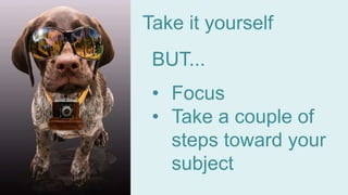Take it yourself
BUT...
• Focus
• Take a couple of
steps toward your
subject
 