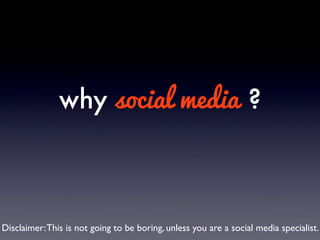 why social media ?
Disclaimer:This is not going to be boring, unless you are a social media specialist.
 