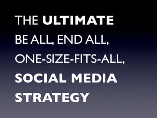THE ULTIMATE
BE ALL, END ALL,
ONE-SIZE-FITS-ALL,
SOCIAL MEDIA
STRATEGY
 