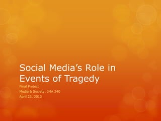 Social Media’s Role in
Events of Tragedy
Final Project
Media & Society: JMA 240
April 23, 2013
 