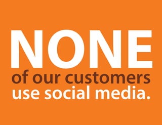none
of our customers
use social media.
 