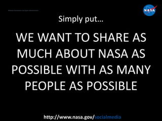 National Aeronautics and Space Administration
http://www.nasa.gov/socialmedia
Simply put…
WE WANT TO SHARE AS
MUCH ABOUT NASA AS
POSSIBLE WITH AS MANY
PEOPLE AS POSSIBLE
 