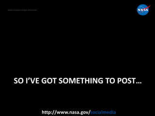 National Aeronautics and Space Administration
http://www.nasa.gov/socialmedia
SO I’VE GOT SOMETHING TO POST…
 