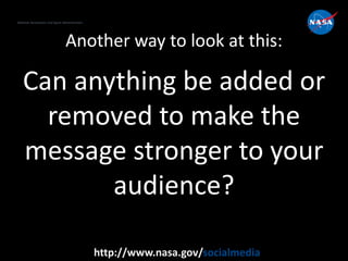 National Aeronautics and Space Administration
http://www.nasa.gov/socialmedia
Another way to look at this:
Can anything be added or
removed to make the
message stronger to your
audience?
 