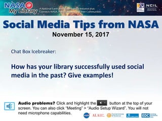 Social Media Tips from NASA
November 15, 2017
Audio problems? Click and highlight the button at the top of your
screen. You can also click “Meeting” > “Audio Setup Wizard”. You will not
need microphone capabilities.
Chat Box Icebreaker:
How has your library successfully used social
media in the past? Give examples!
 