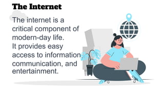 The Internet
The internet is a
critical component of
modern-day life.
It provides easy
access to information,
communication, and
entertainment.
 